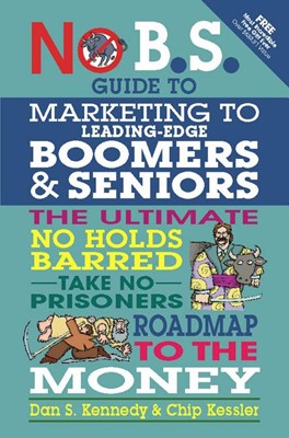  No B.S. Guide to Marketing to Leading Edge Boomers & Seniors: The Ultimate No Holds Barred Take No Prisoners Roadmap to the Money