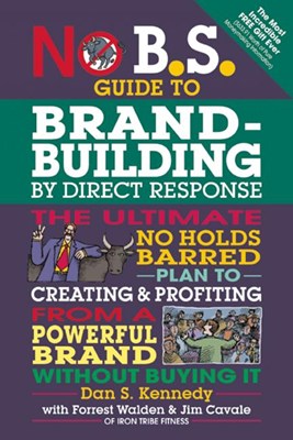  No B.S. Guide to Brand-Building by Direct Response: The Ultimate No Holds Barred Plan to Creating and Profiting from a Powerful Brand Without Buying I