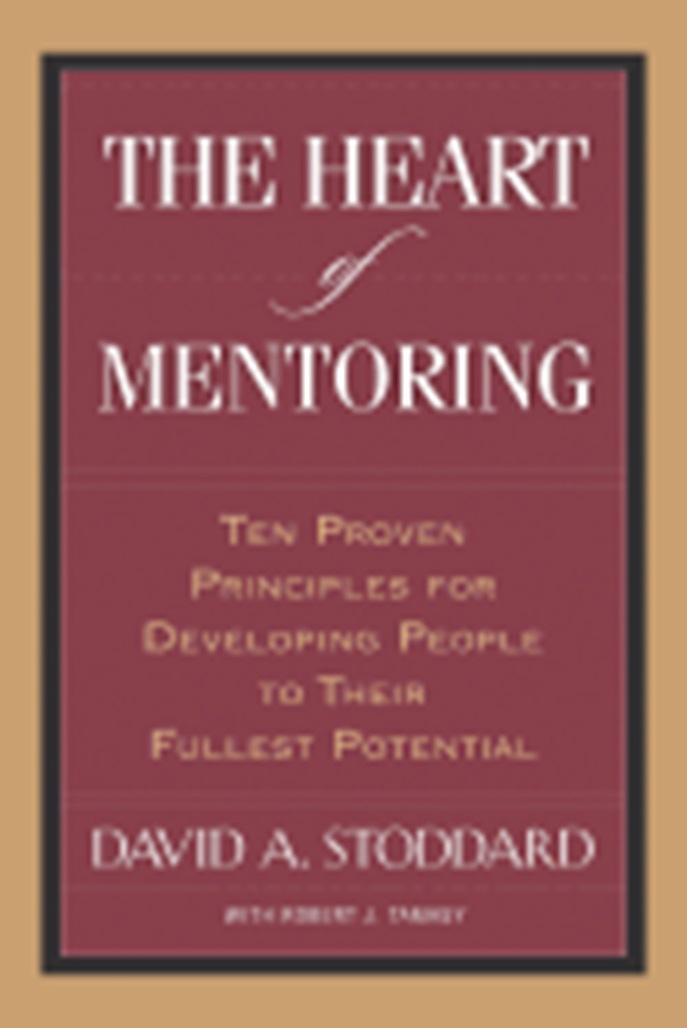 Heart of Mentoring: Ten Proven Principles for Developing People to Their Fullest Potential