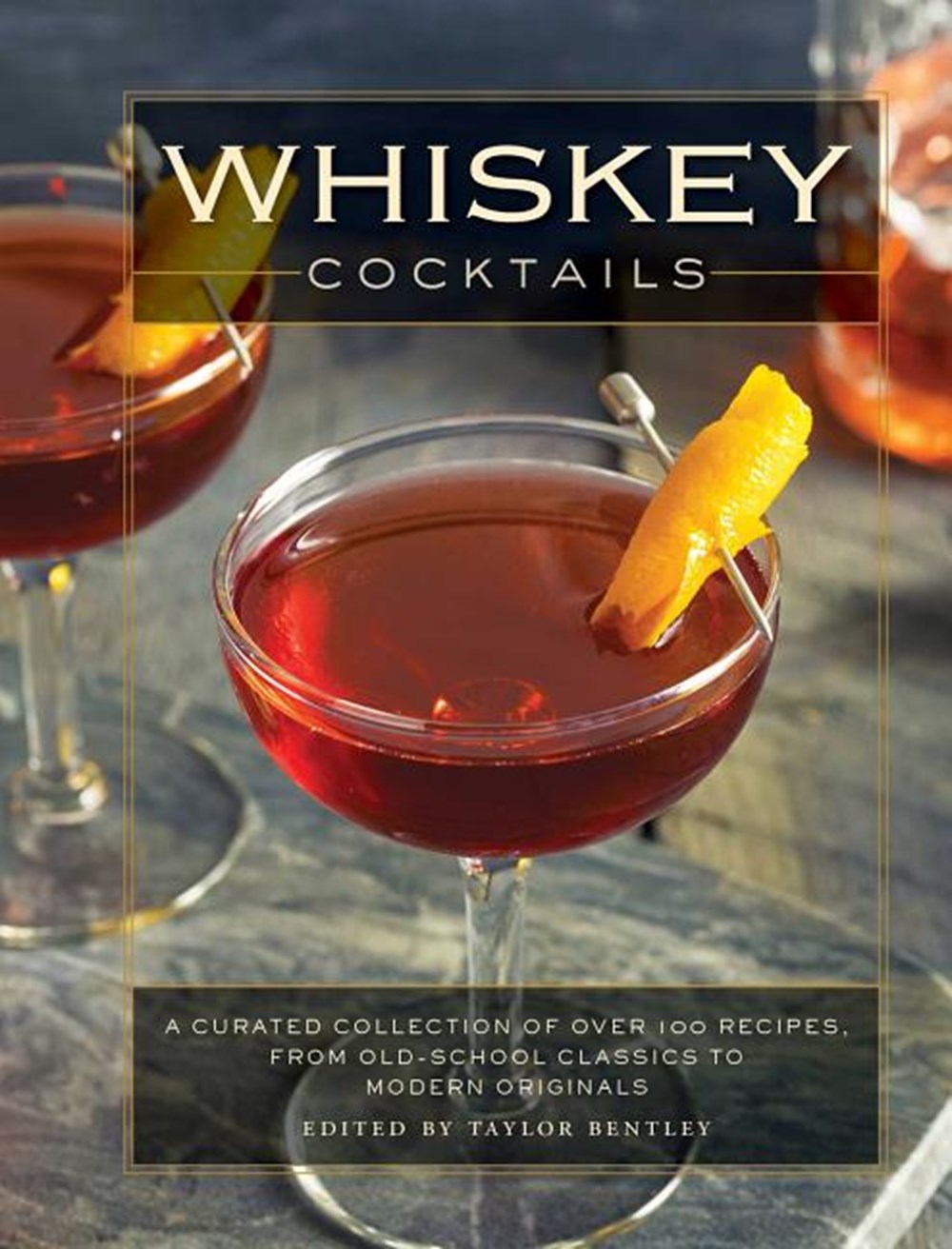 Whiskey Cocktails: A Curated Collection of Over 100 Recipes, from Old School Classics to Modern Orig