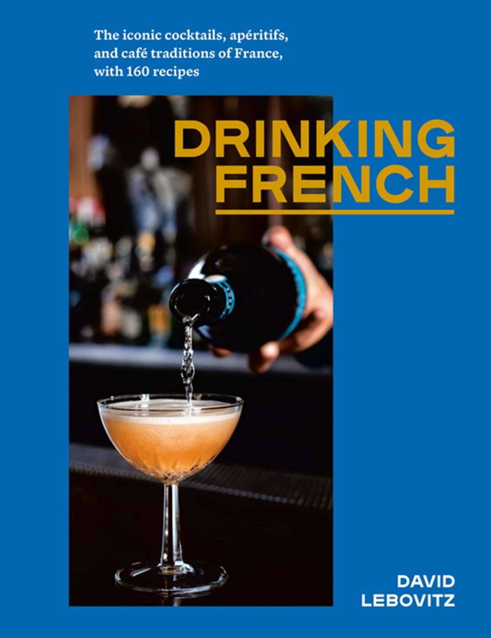 Drinking French The Iconic Cocktails, Ap?ritifs, and Caf? Traditions of France, with 160 Recipes