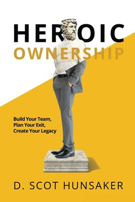 Heroic Ownership: Build Your Team, Plan Your Exit, Create Your Legacy