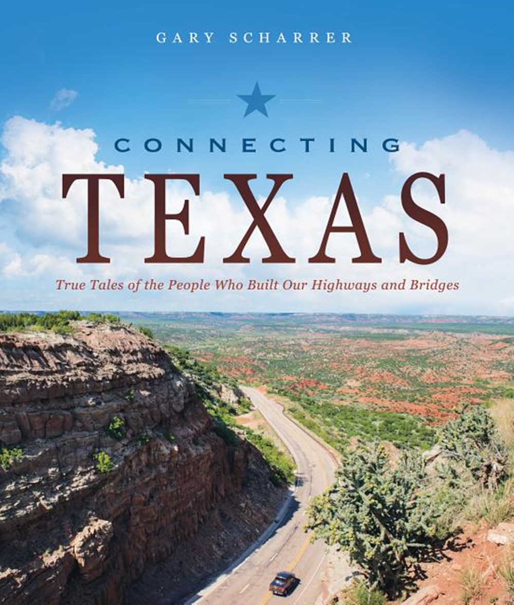 Connecting Texas True Tales of the People Who Built Our Highways and Bridges