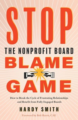  Stop the Nonprofit Board Blame Game: How to Break the Cycle of Frustrating Relationships and Benefit from Fully Engaged Boards