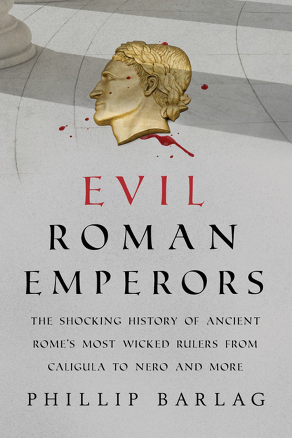 Evil Roman Emperors: The Shocking History of Ancient Rome's Most Wicked Rulers from Caligula to Nero