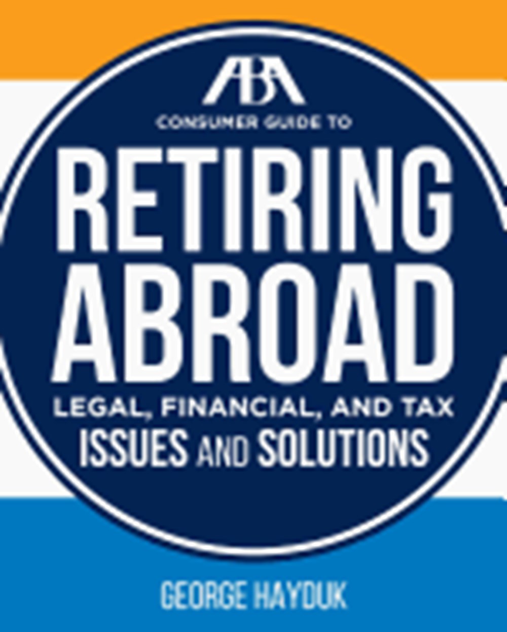 ABA Consumer Guide to Retiring Abroad: Legal, Financial, and Tax Issues and Solutions