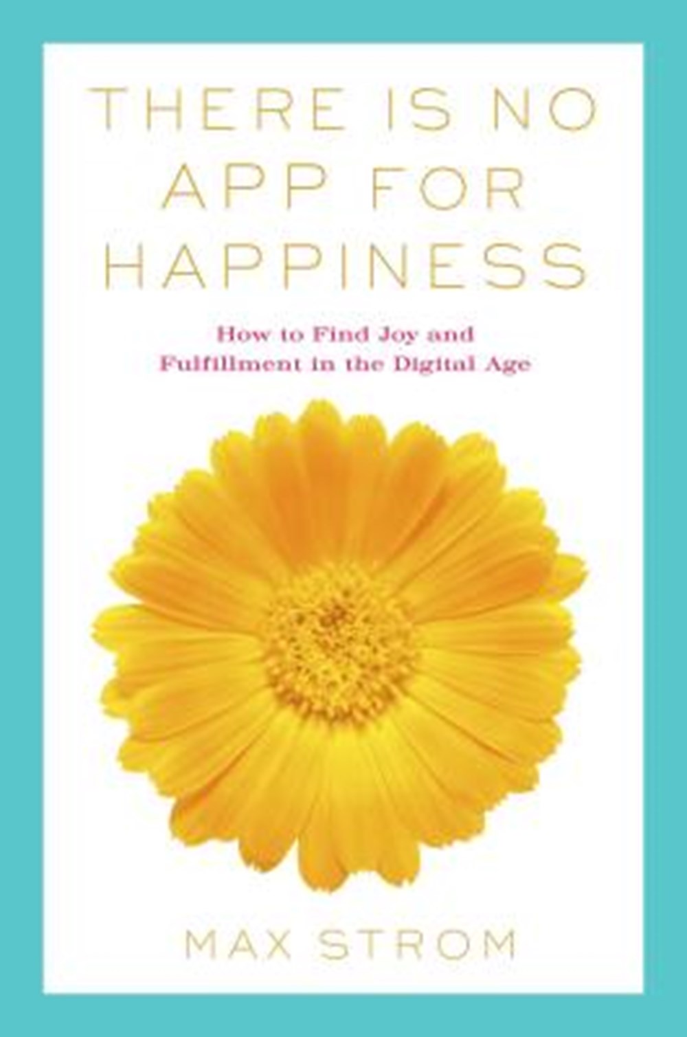 There Is No App for Happiness Finding Joy and Meaning in the Digital Age with Mindfulness, Breathwor