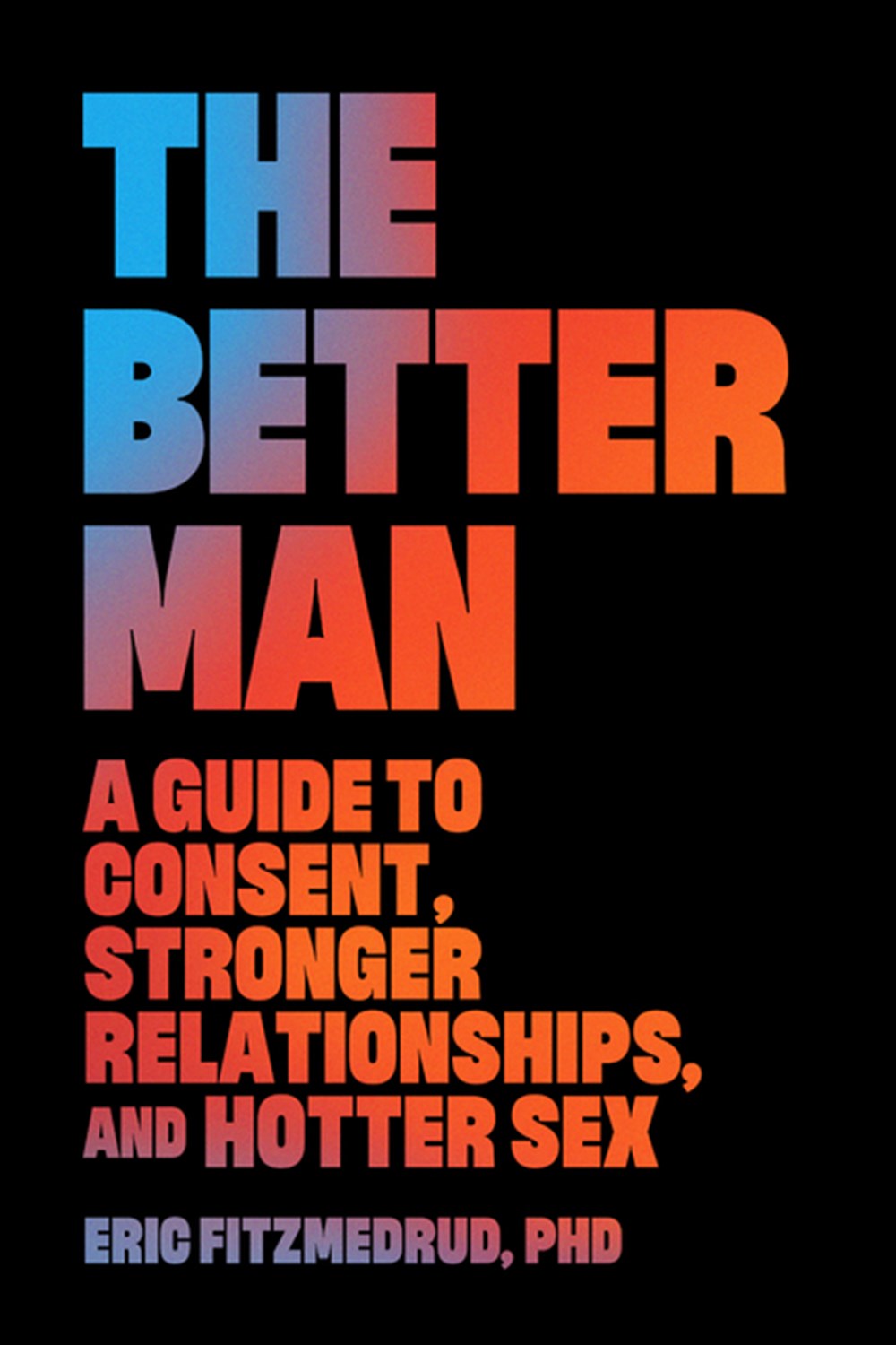 Better Man: A Guide to Consent, Stronger Relationships, and Hotter Sex
