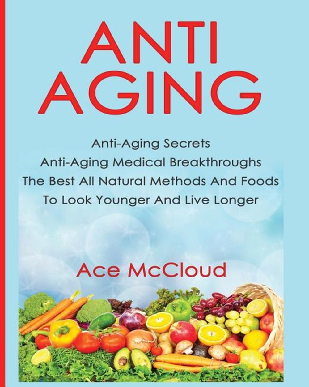 Anti-Aging: Anti-Aging Secrets Anti-Aging Medical Breakthroughs The Best All Natural Methods And Foo