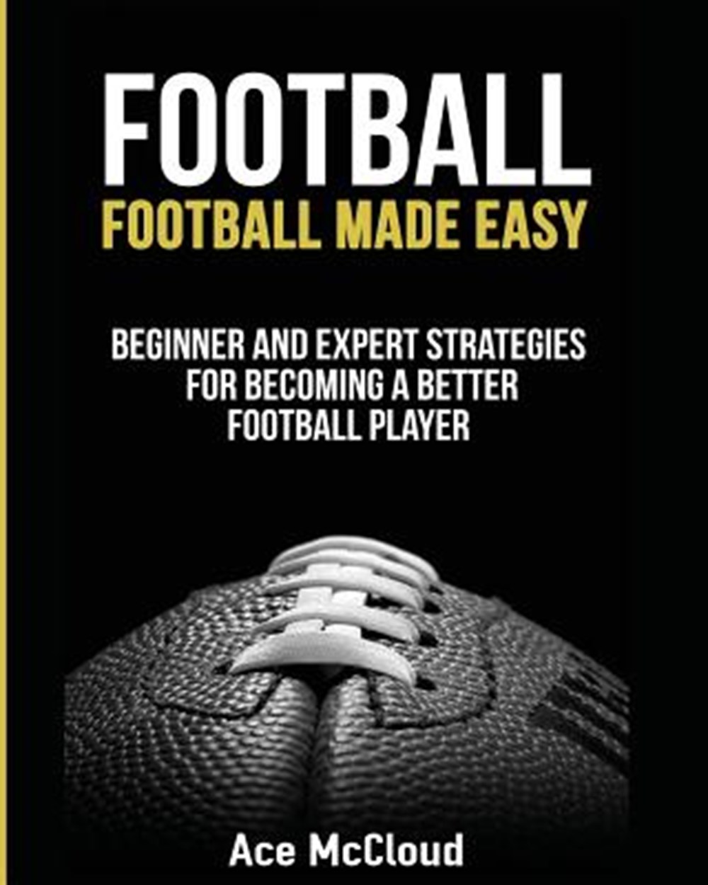 Football Football Made Easy: Beginner and Expert Strategies For Becoming A Better Football Player