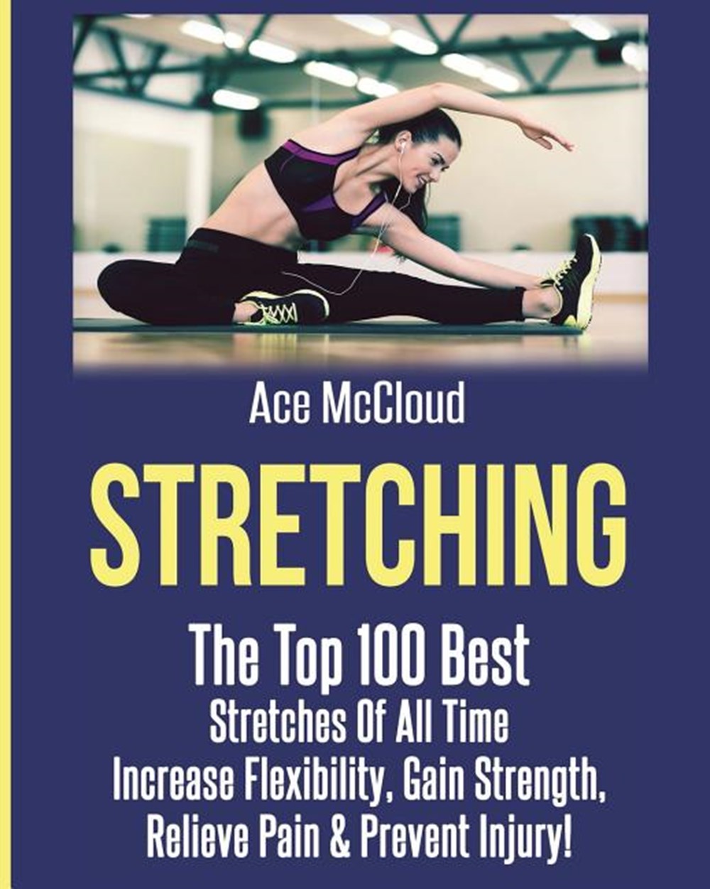 Stretching The Top 100 Best Stretches Of All Time: Increase Flexibility, Gain Strength, Relieve Pain