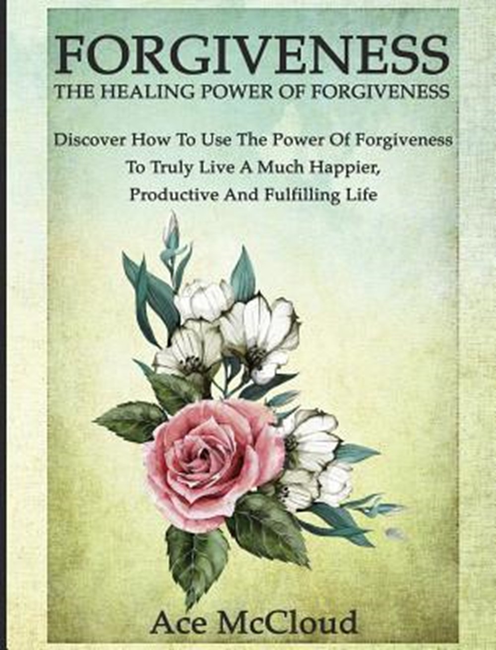 Forgiveness The Healing Power Of Forgiveness: Discover How To Use The Power Of Forgiveness To Truly 