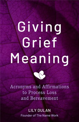 Giving Grief Meaning: A Method for Transforming Deep Suffering Into Healing and Positive Change