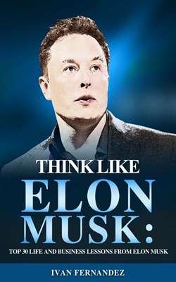  Think Like Elon Musk: Top 30 Life and Business Lessons from Elon Musk