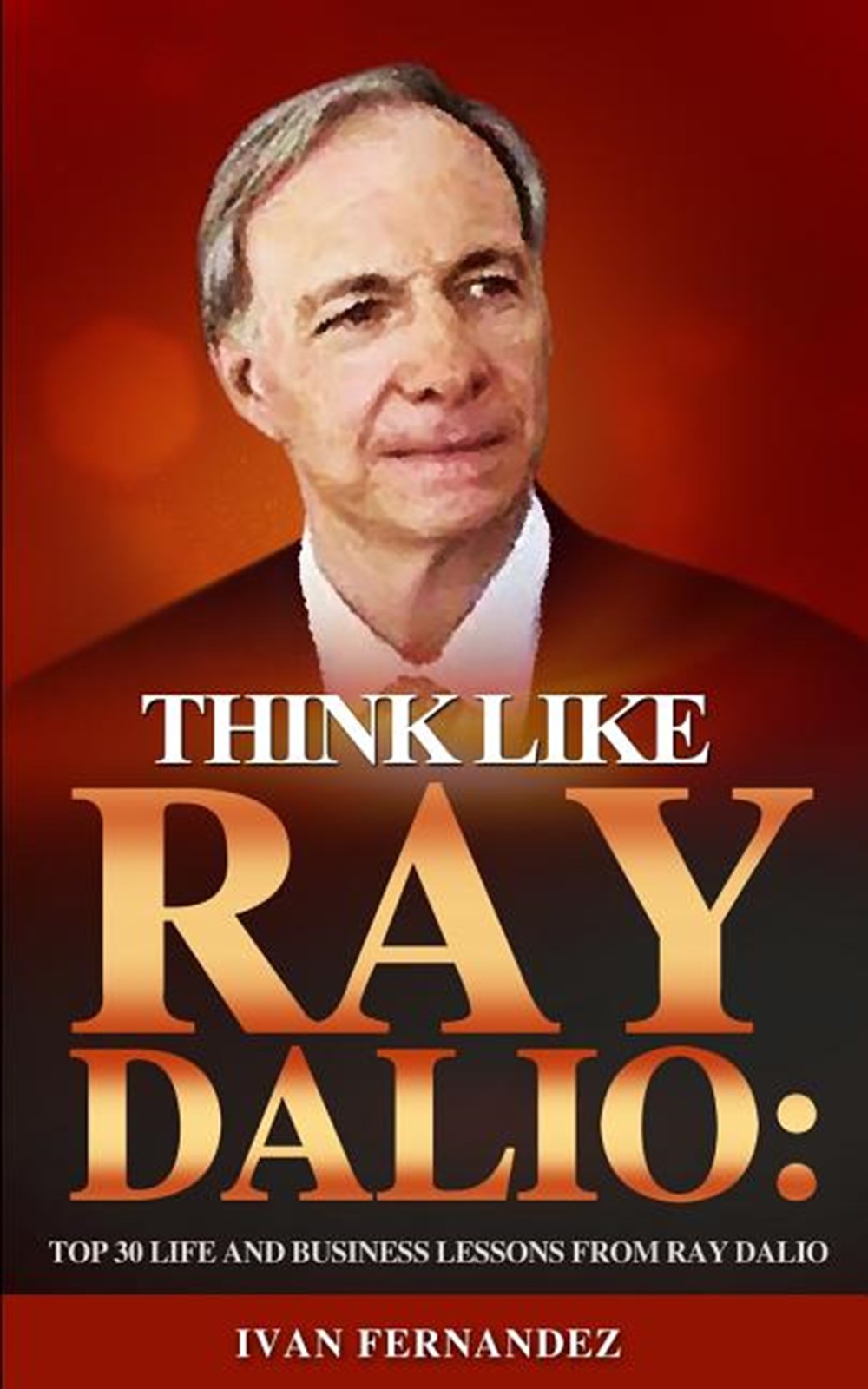 Think Like Ray Dalio Top 30 Life and Business Lessons from Ray Dalio