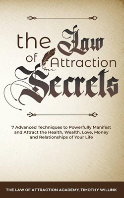 The Law of Attraction Secrets: 7 Advanced Techniques to Powerfully Manifest and Attract the Health, Wealth, Love, Money and Relationships of Your Lif