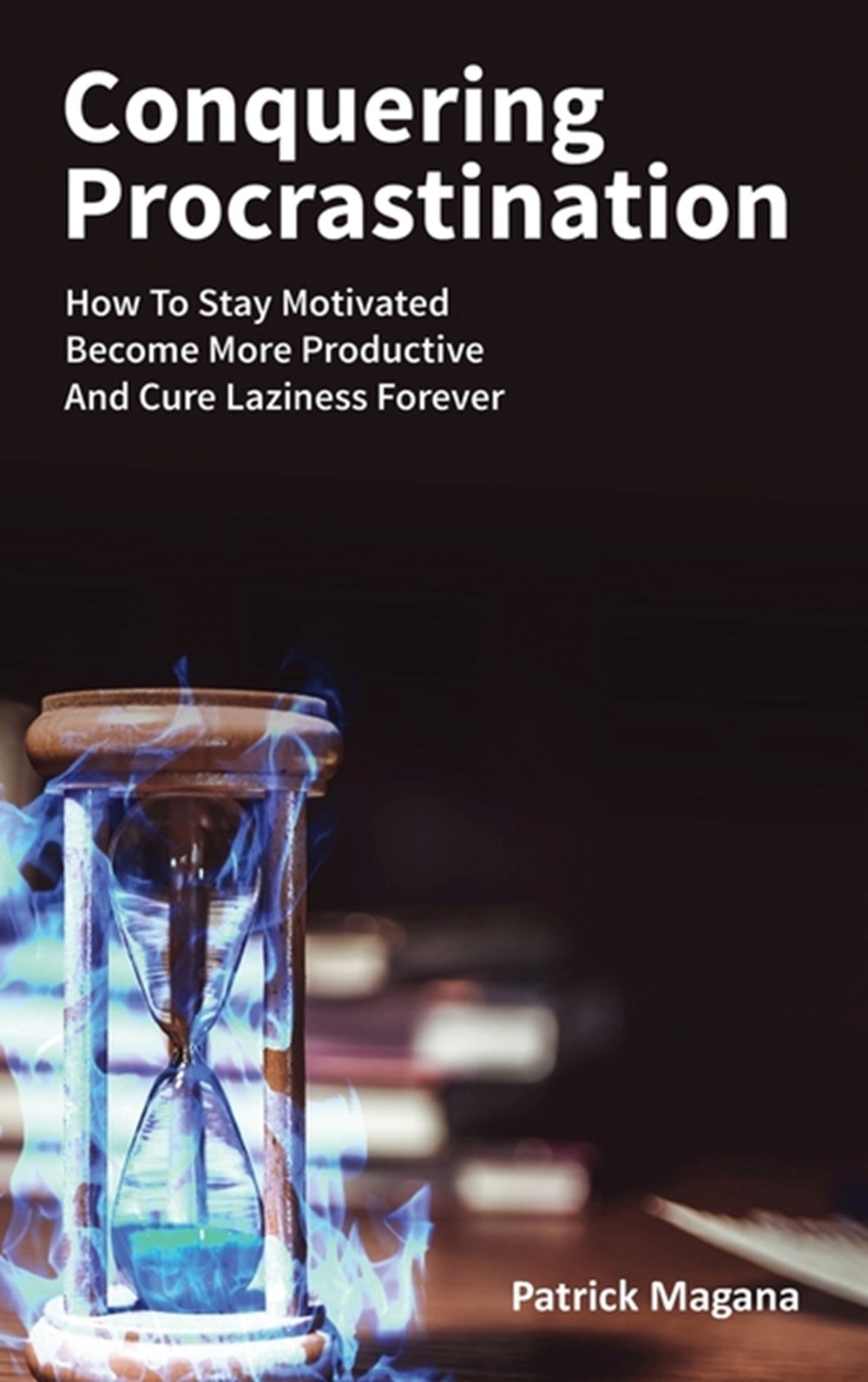 Conquering Procrastination: How To Stay Motivated, Become More Productive And Cure Laziness Forever