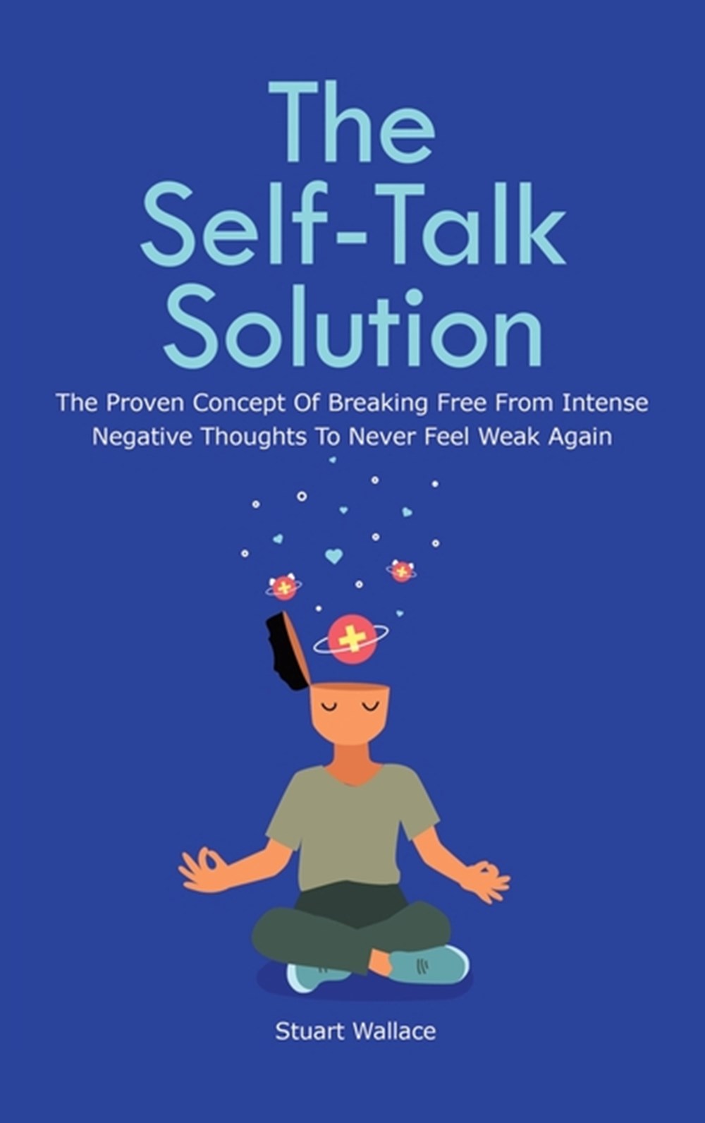 Self-Talk Solution: The Proven Concept Of Breaking Free From Intense Negative Thoughts To Never Feel