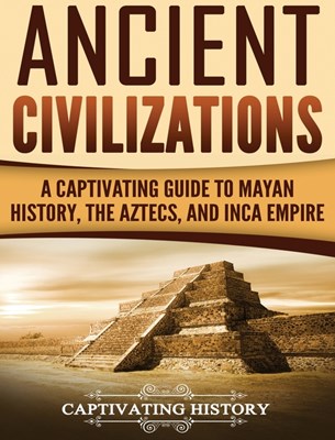 Ancient Civilizations: A Captivating Guide to Mayan History, the Aztecs, and Inca Empire