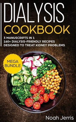  Dialysis Cookbook: MEGA BUNDLE - 3 Manuscripts in 1 - 160+ Dialysis-Friendly Recipes Designed to Treat Kidney Problems