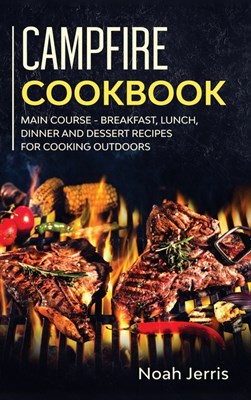  Campfire Cookbook: MAIN COURSE - Breakfast, Lunch, Dinner and Dessert Recipes for Cooking Outdoors