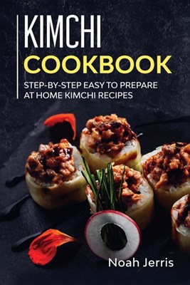  Kimchi Cookbook: Step-By-step Easy to Prepare at Home Kimchi Recipes