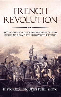  French Revolution: A Comprehensive Guide to the French Revolution Including a Complete History of the Events