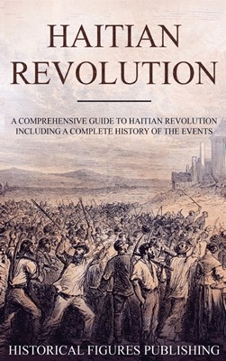  Haitian Revolution: A Comprehensive Guide to Haitian Revolution Including a Complete History of the Events