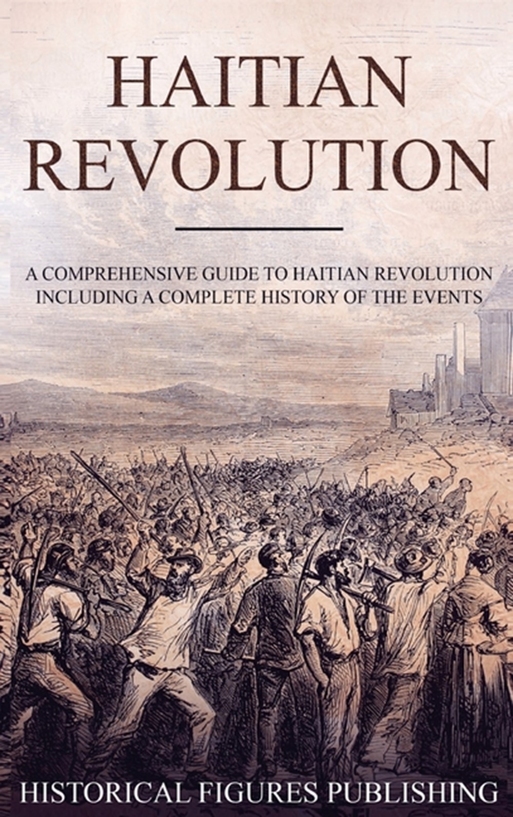 Haitian Revolution: A Comprehensive Guide to Haitian Revolution Including a Complete History of the 