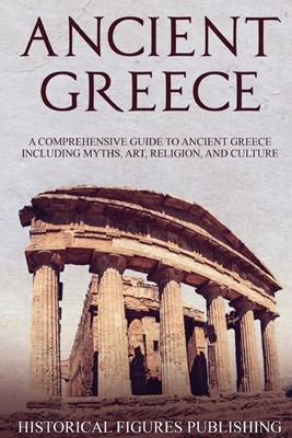  Ancient Greece: A Comprehensive Guide to Ancient Greece Including Myths, Art, Religion, and Culture