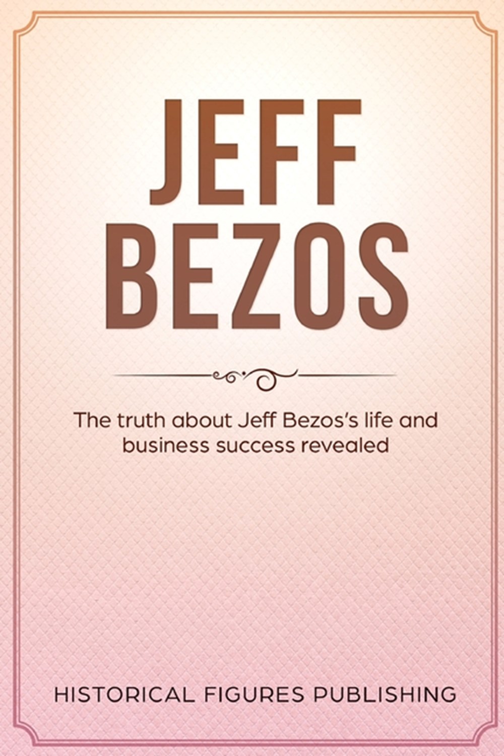 Jeff Bezos: The Truth about Jeff Bezos's Life and Business Success Revealed