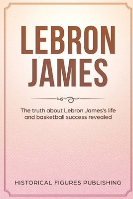  Lebron James: The Truth about Lebron James's Life and Basketball Success Revealed