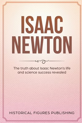  Isaac Newton: The Truth about Isaac Newton's Life and Science Success Revealed