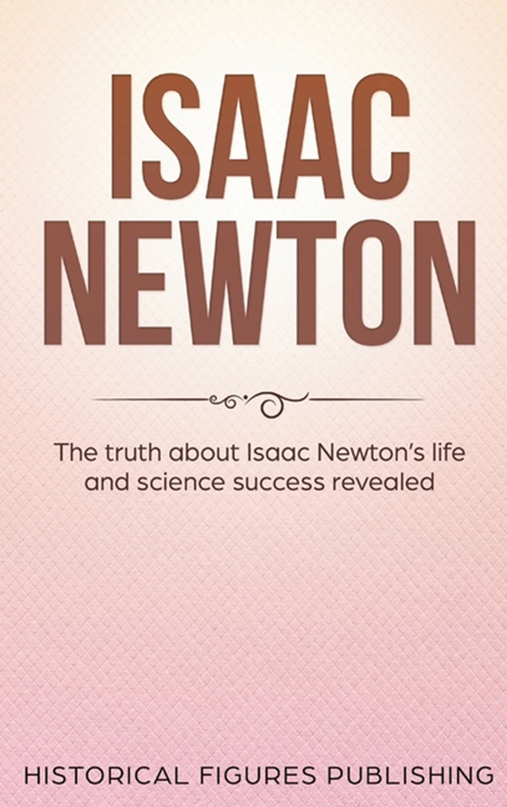 Isaac Newton: The Truth about Isaac Newton's Life and Science Success Revealed