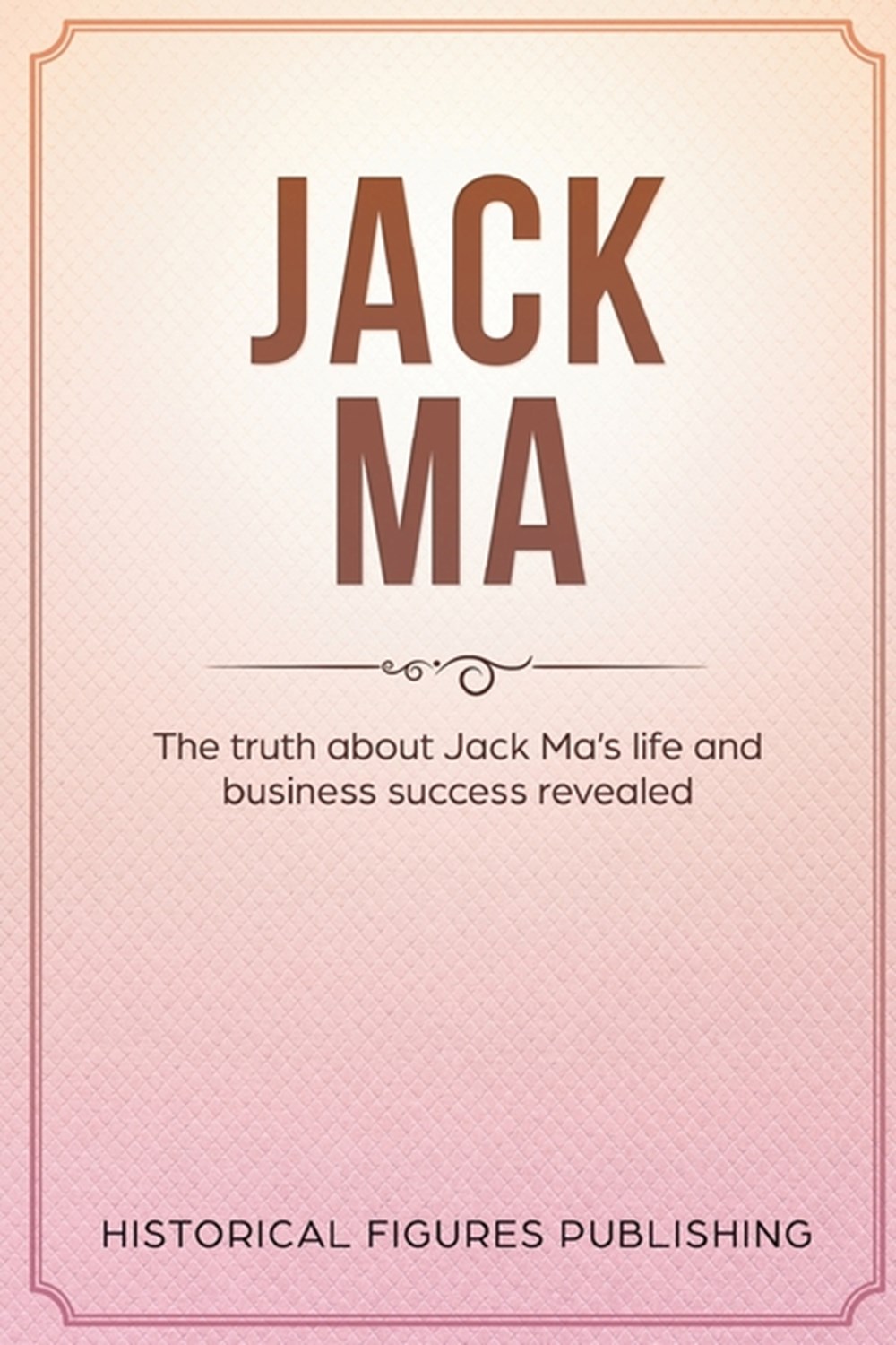 Jack Ma: The Truth about Jack Ma's Life and Business Success Revealed