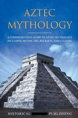  Aztec Mythology: A Comprehensive Guide to Aztec Mythology Including Myths, Art, Religion, and Culture