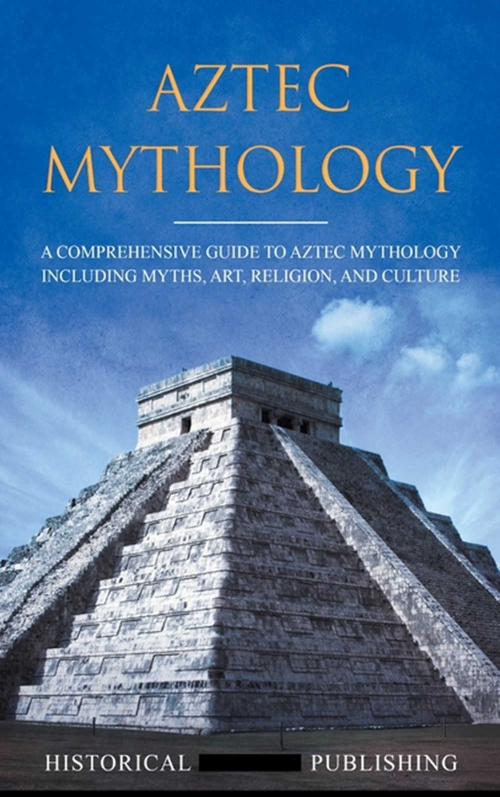 Aztec Mythology: A Comprehensive Guide to Aztec Mythology Including Myths, Art, Religion, and Cultur