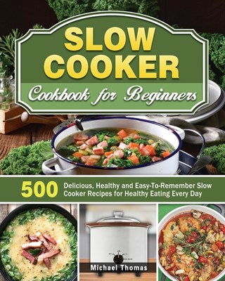  Slow Cooker Cookbook for Beginners: 500 Delicious, Healthy and Easy-To-Remember Slow Cooker Recipes for Healthy Eating Every Day