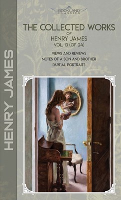 The Collected Works of Henry James, Vol. 13 (of 24): Views and Reviews; Notes of a Son and Brother; Partial Portraits