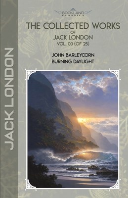 The Collected Works of Jack London, Vol. 03 (of 25): John Barleycorn; Burning Daylight