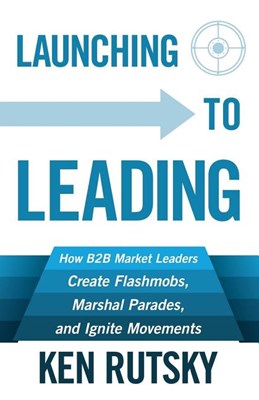 Launching to Leading: How B2B Market Leaders Create Flashmobs, Marshal Parades and Ignite Movements