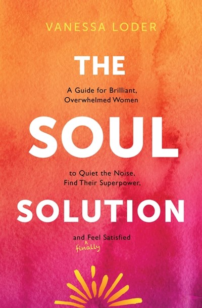 The Soul Solution: A Guide for Brilliant, Overwhelmed Women to Quiet the Noise, Find Their Superpower, and (Finally) Feel Satisfied