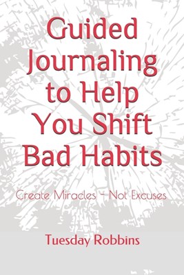 Guided Journaling to Help You Shift Bad Habits: Create Miracles - Not Excuses