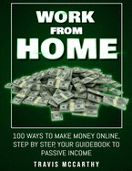 Work From Home: 100 Ways To Make Money Online, Step By Step, Your Guidebook to Passive Income