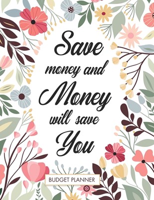 Save Money And Money Will Save You Budget Planner: Floral 2020 Daily Weekly & Monthly Budgeting Financial Expense Tracker And Bill Organizer With At A