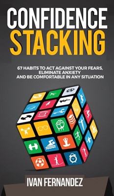 Confidence Stacking: 67 Habits to Act Against Your Fears, Eliminate Anxiety and Be Comfortable in Any Situation