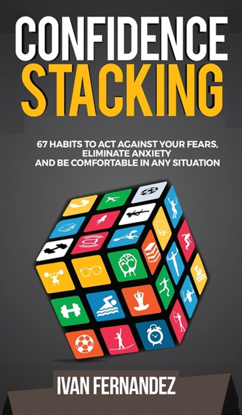 Confidence Stacking 67 Habits to Act Against Your Fears, Eliminate Anxiety and Be Comfortable in Any