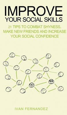 Improve Your Social Skills: 21 Tips to Combat Shyness, Make New Friends and Increase Your Social Confidence