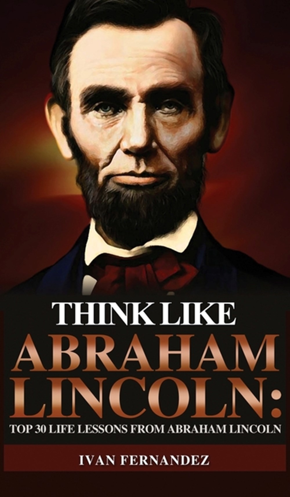 Think Like Abraham Lincoln Top 30 Life Lessons from Abraham Lincoln