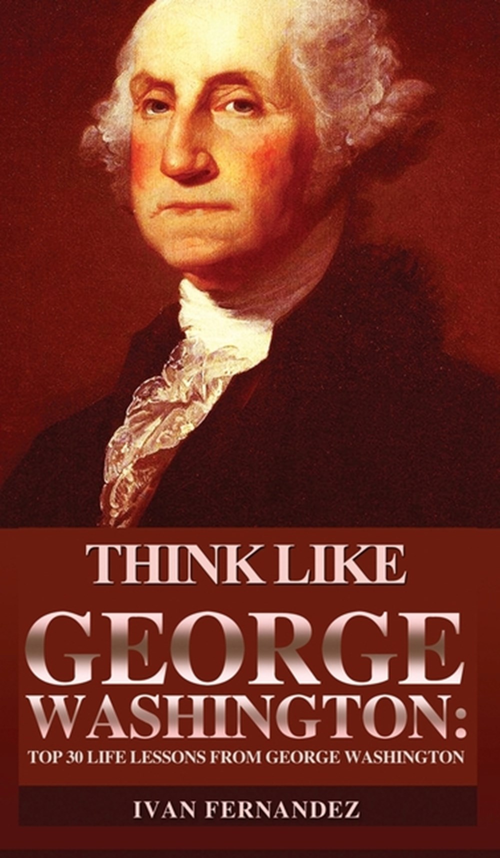 Think Like George Washington Top 30 Life Lessons from George Washington